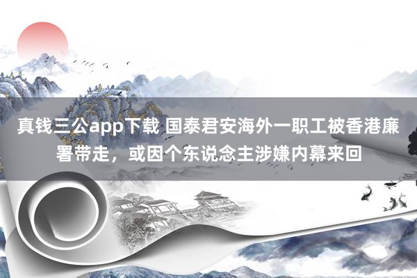 真钱三公app下载 国泰君安海外一职工被香港廉署带走，或因个东说念主涉嫌内幕来回